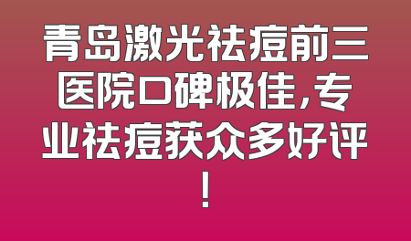 青岛激光祛痘前三医院口碑极佳，专业祛痘获众多好评！