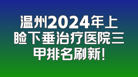 温州2024年上睑下垂治疗医院三甲排名刷新！