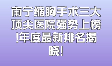 南宁缩胸手术三大顶尖医院强势上榜！年度最新排名揭晓！