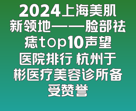 2024上海美肌新领地——脸部祛痣top10声望医院排行 杭州于彬医疗美容诊所备受赞誉