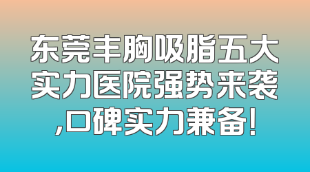 东莞丰胸吸脂五大实力医院强势来袭，口碑实力兼备！