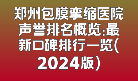 郑州包膜挛缩医院声誉排名概览：最新口碑排行一览（2024版）