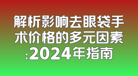 解析影响去眼袋手术价格的多元因素：2024年指南