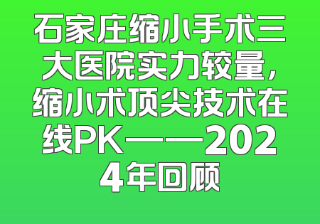 石家庄缩小手术三大医院实力较量，缩小术顶尖技术在线PK——2024年回顾