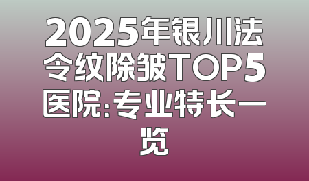2025年银川法令纹除皱TOP5医院：专业特长一览