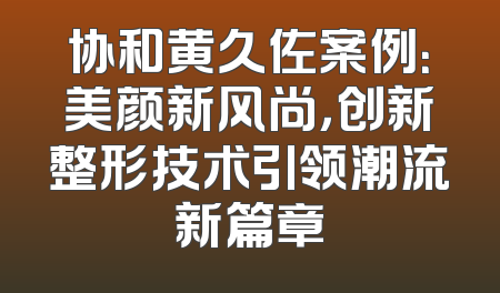 协和黄久佐案例：美颜新风尚，创新整形技术引领潮流新篇章