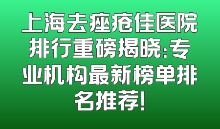 上海去痤疮佳医院排行重磅揭晓：专业机构最新榜单排名推荐！