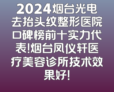 2024烟台光电去抬头纹整形医院口碑榜前十实力代表！烟台凤仪轩医疗美容诊所技术效果好！