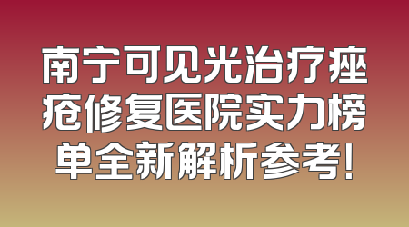 南宁可见光治疗痤疮修复医院实力榜单全新解析参考！