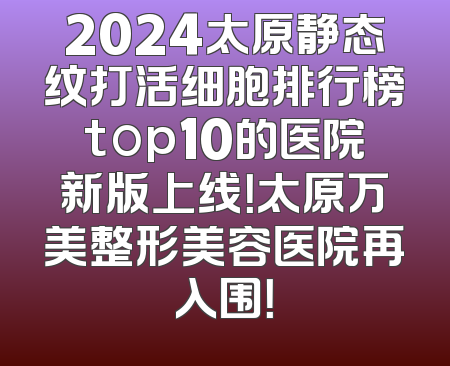 2024太原静态纹打活细胞排行榜top10的医院新版上线！太原万美整形美容医院再入围！