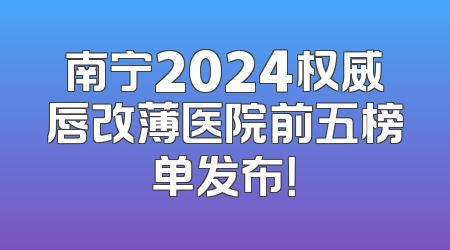 南宁2024权威唇改薄医院前五榜单发布！