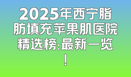 2025年西宁脂肪填充苹果肌医院精选榜：最新一览!