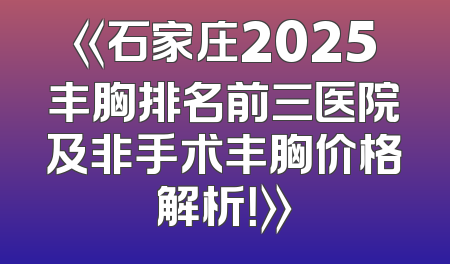 《石家庄2025丰胸排名前三医院及非手术丰胸价格解析！》