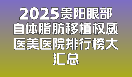 2025贵阳眼部自体脂肪移植权威医美医院排行榜大汇总