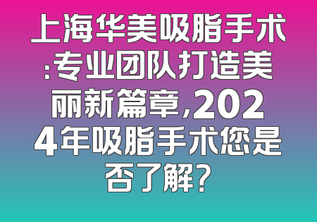 上海华美吸脂手术：专业团队打造美丽新篇章，2024年吸脂手术您是否了解？