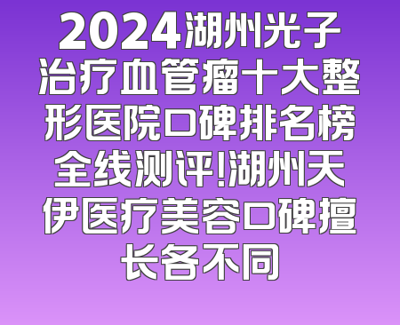 2024湖州光子治疗血管瘤十大整形医院口碑排名榜全线测评！湖州天伊医疗美容口碑擅长各不同