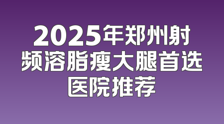 2025年郑州射频溶脂瘦大腿首选医院推荐