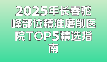 2025年长春驼峰部位精准磨削医院TOP5精选指南