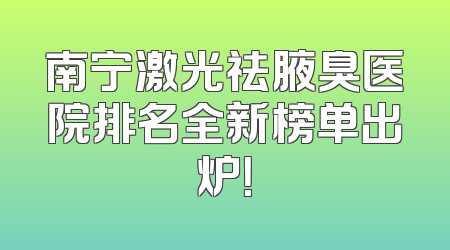 南宁激光祛腋臭医院排名全新榜单出炉！