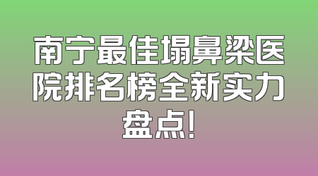 南宁最佳塌鼻梁医院排名榜全新实力盘点！