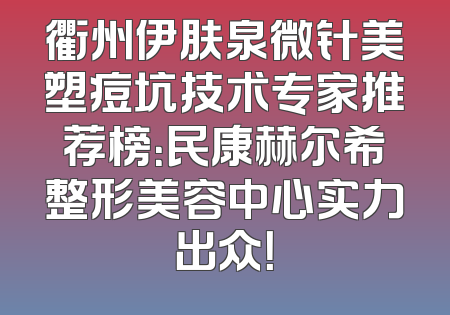 衢州伊肤泉微针美塑痘坑技术专家推荐榜：民康赫尔希整形美容中心实力出众！