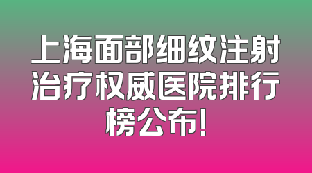 上海面部细纹注射治疗权威医院排行榜公布！