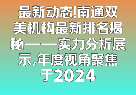 最新动态！南通双美机构最新排名揭秘——实力分析展示，年度视角聚焦于2024