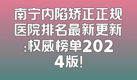 南宁内陷矫正正规医院排名最新更新：权威榜单2024版！