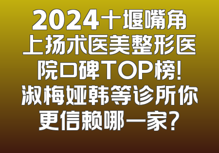 2024十堰嘴角上扬术医美整形医院口碑TOP榜！淑梅娅韩等诊所你更信赖哪一家？
