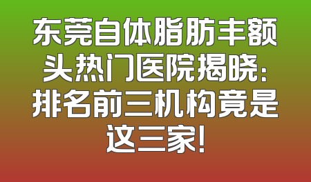 东莞自体脂肪丰额头热门医院揭晓：排名前三机构竟是这三家！