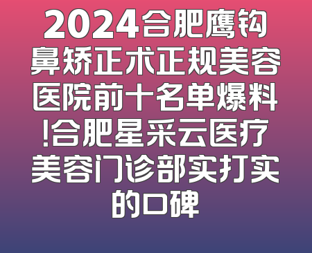 2024合肥鹰钩鼻矫正术正规美容医院前十名单爆料！合肥星采云医疗美容门诊部实打实的口碑