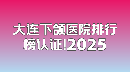 大连下颌医院排行榜认证!2025