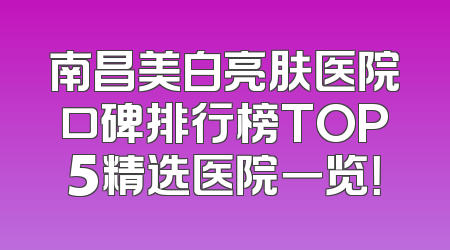 南昌美白亮肤医院口碑排行榜TOP5精选医院一览！