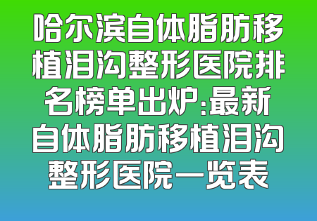 哈尔滨自体脂肪移植泪沟整形医院排名榜单出炉：最新自体脂肪移植泪沟整形医院一览表