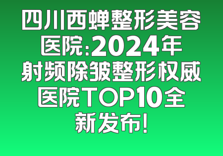 四川西蝉整形美容医院：2024年射频除皱整形权威医院TOP10全新发布！