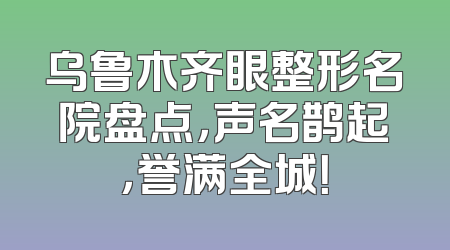 乌鲁木齐眼整形名院盘点，声名鹊起，誉满全城！