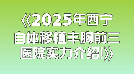 《2025年西宁自体移植丰胸前三医院实力介绍！》
