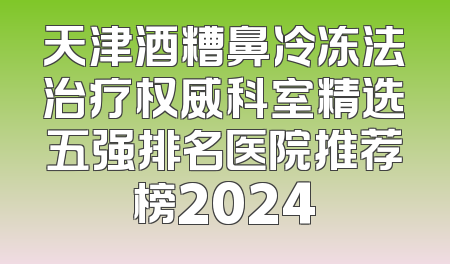 天津酒糟鼻冷冻法治疗权威科室精选五强排名医院推荐榜2024