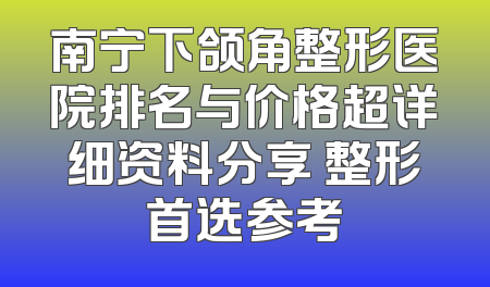 南宁下颌角整形医院排名与价格超详细资料分享 整形首选参考