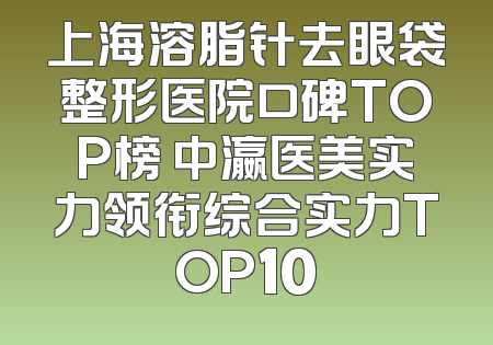 上海溶脂针去眼袋整形医院口碑TOP榜 中瀛医美实力领衔综合实力TOP10