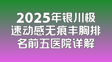 2025年银川极速动感无痕丰胸排名前五医院详解