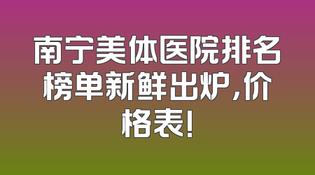南宁美体医院排名榜单新鲜出炉，价格表!