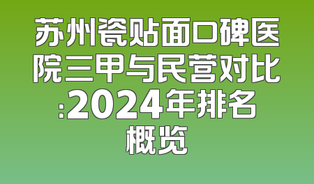 苏州瓷贴面口碑医院三甲与民营对比：2024年排名概览