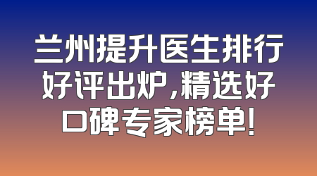 兰州提升医生排行好评出炉，精选好口碑专家榜单！