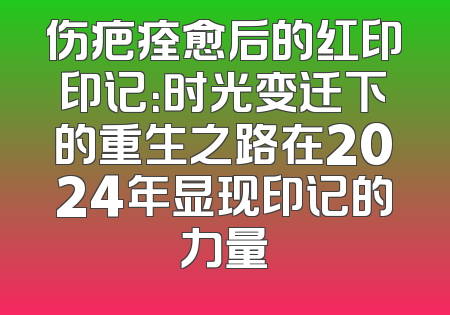 伤疤痊愈后的红印印记：时光变迁下的重生之路在2024年显现印记的力量