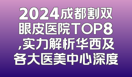 2024成都割双眼皮医院TOP8，实力解析华西及各大医美中心深度