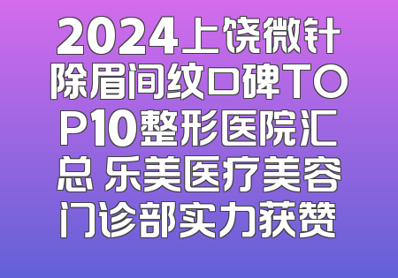 2024上饶微针除眉间纹口碑TOP10整形医院汇总 乐美医疗美容门诊部实力获赞