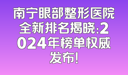 南宁眼部整形医院全新排名揭晓：2024年榜单权威发布！