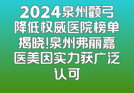 2024泉州颧弓降低权威医院榜单揭晓！泉州弗丽嘉医美因实力获广泛认可