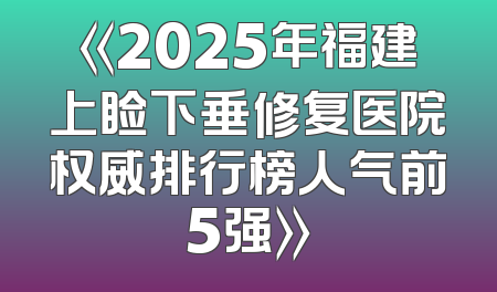 《2025年福建上睑下垂修复医院权威排行榜人气前5强》